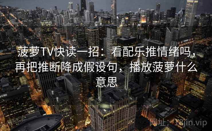 菠萝TV快读一招：看配乐推情绪吗，再把推断降成假设句，播放菠萝什么意思