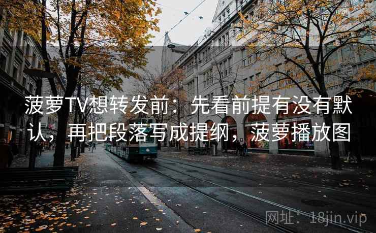 菠萝TV想转发前：先看前提有没有默认，再把段落写成提纲，菠萝播放图