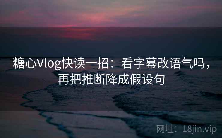 糖心Vlog快读一招：看字幕改语气吗，再把推断降成假设句