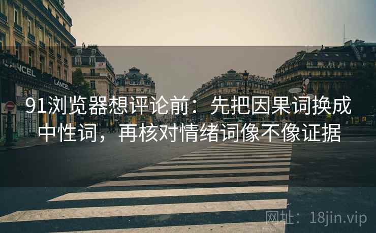 91浏览器想评论前:先把因果词换成中性词,再核对情绪词像不像证据 91浏览器想评论前:先把因果词换成中性词,再核对情绪词像不像证据