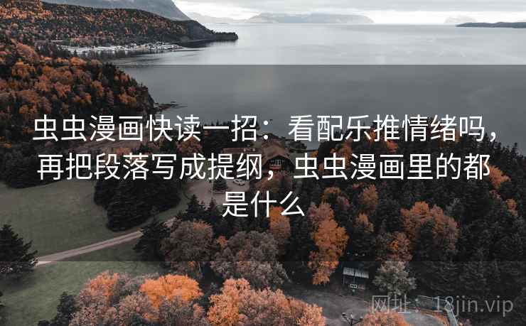 虫虫漫画快读一招:看配乐推情绪吗,再把段落写成提纲,虫虫漫画里的都是什么 虫虫漫画快读一招:看配乐推情绪吗,再把段落写成提纲,虫虫漫画里的都是什么