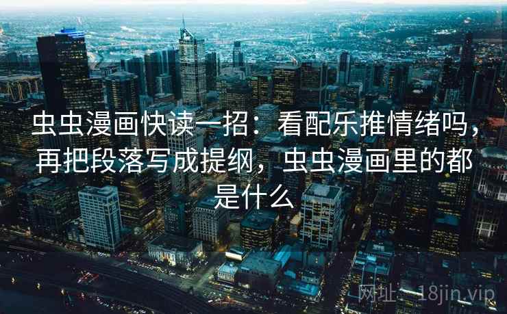 虫虫漫画快读一招:看配乐推情绪吗,再把段落写成提纲,虫虫漫画里的都是什么 虫虫漫画快读一招:看配乐推情绪吗,再把段落写成提纲,虫虫漫画里的都是什么