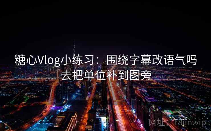 糖心Vlog小练习:围绕字幕改语气吗去把单位补到图旁 糖心Vlog小练习:围绕字幕改语气吗去把单位补到图旁