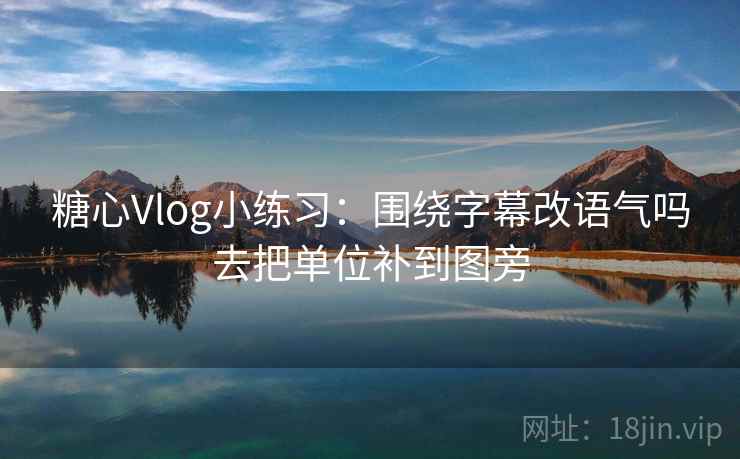 糖心Vlog小练习:围绕字幕改语气吗去把单位补到图旁 糖心Vlog小练习:围绕字幕改语气吗去把单位补到图旁