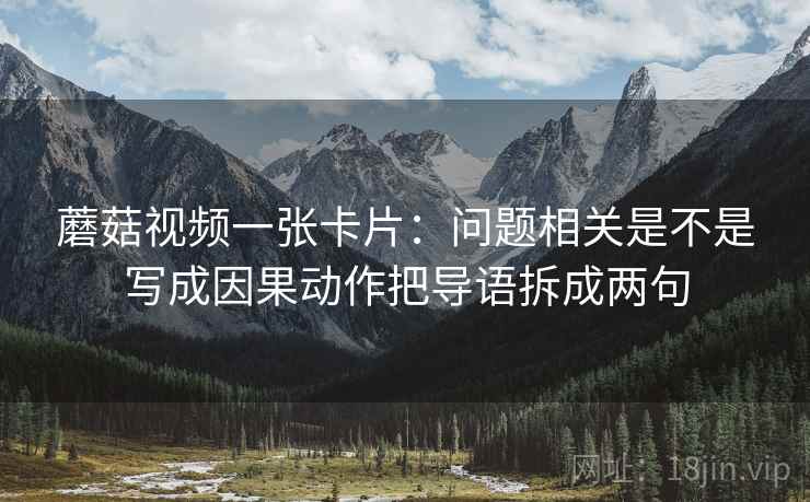 蘑菇视频一张卡片:问题相关是不是写成因果动作把导语拆成两句 蘑菇视频一张卡片:问题相关是不是写成因果动作把导语拆成两句