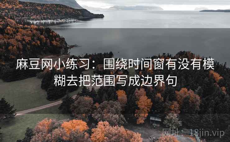 麻豆网小练习:围绕时间窗有没有模糊去把范围写成边界句 麻豆网小练习:围绕时间窗有没有模糊去把范围写成边界句