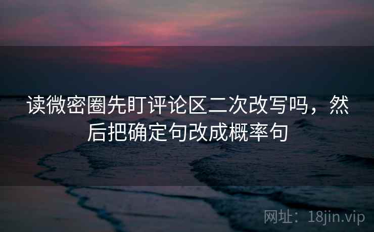 读微密圈先盯评论区二次改写吗,然后把确定句改成概率句 读微密圈先盯评论区二次改写吗,然后把确定句改成概率句
