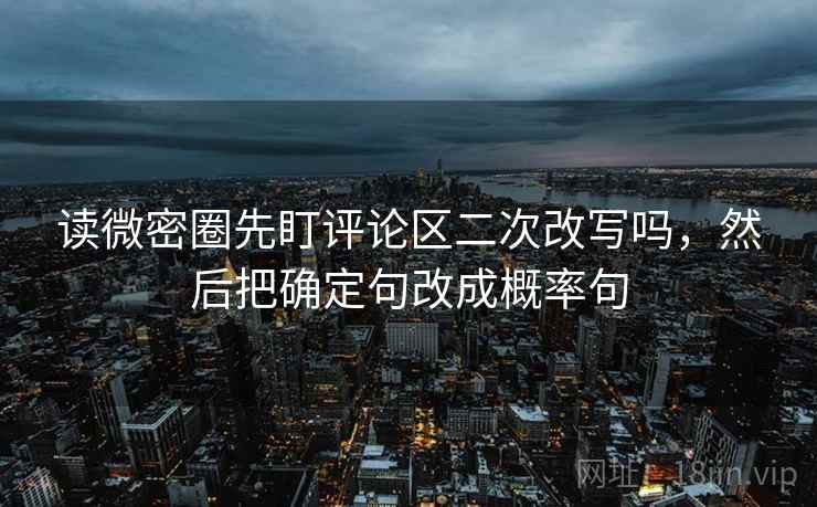 读微密圈先盯评论区二次改写吗,然后把确定句改成概率句 读微密圈先盯评论区二次改写吗,然后把确定句改成概率句