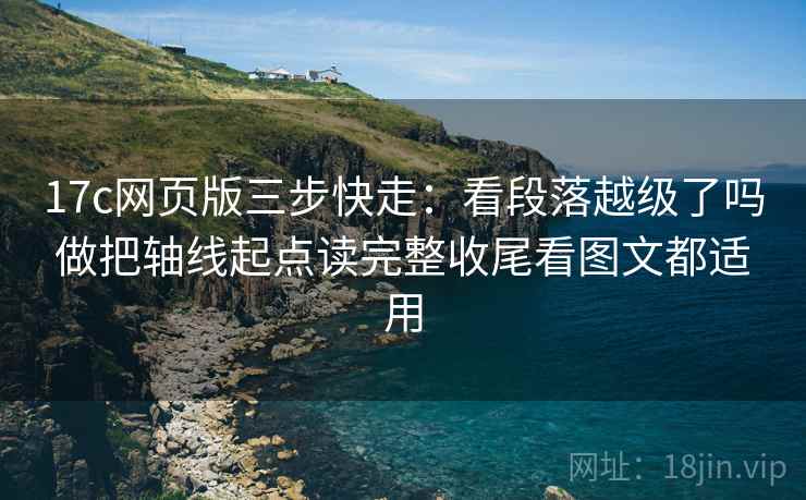 17c网页版三步快走:看段落越级了吗做把轴线起点读完整收尾看图文都适用 17c网页版三步快走:看段落越级了吗做把轴线起点读完整收尾看图文都适用