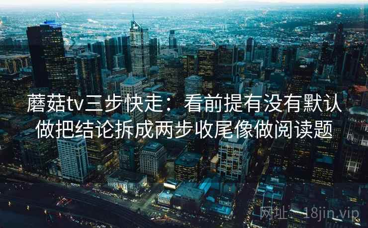 蘑菇tv三步快走:看前提有没有默认做把结论拆成两步收尾像做阅读题 蘑菇tv三步快走:看前提有没有默认做把结论拆成两步收尾像做阅读题