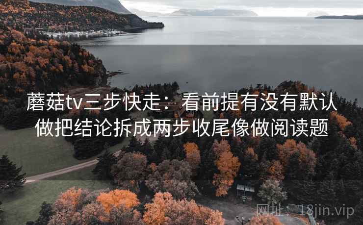 蘑菇tv三步快走:看前提有没有默认做把结论拆成两步收尾像做阅读题 蘑菇tv三步快走:看前提有没有默认做把结论拆成两步收尾像做阅读题
