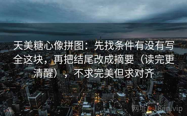 天美糖心像拼图:先找条件有没有写全这块,再把结尾改成摘要(读完更清醒),不求完美但求对齐 天美糖心像拼图:先找条件有没有写全这块,再把结尾改成摘要(读完更清醒),不求完美但求对齐