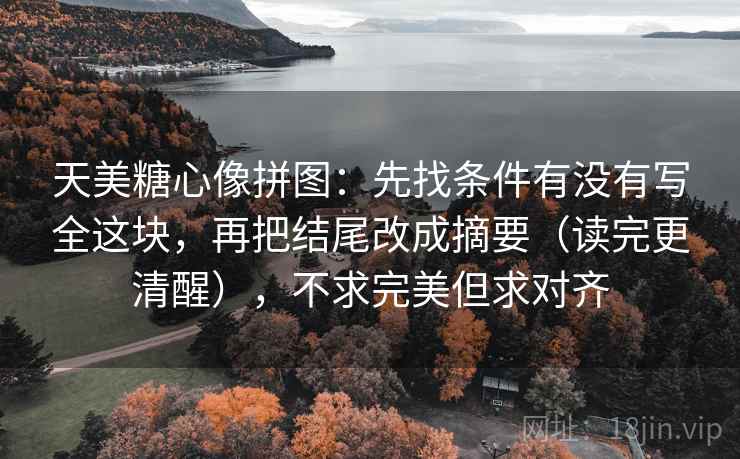 天美糖心像拼图:先找条件有没有写全这块,再把结尾改成摘要(读完更清醒),不求完美但求对齐 天美糖心像拼图:先找条件有没有写全这块,再把结尾改成摘要(读完更清醒),不求完美但求对齐