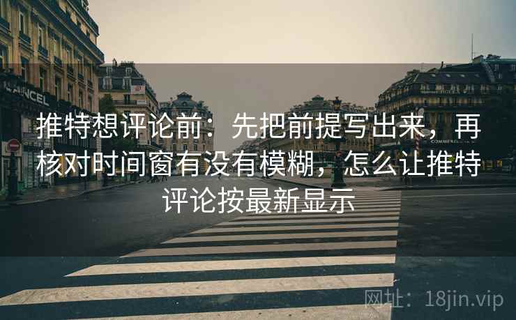 推特想评论前:先把前提写出来,再核对时间窗有没有模糊,怎么让推特评论按最新显示 推特想评论前:先把前提写出来,再核对时间窗有没有模糊,怎么让推特评论按最新显示