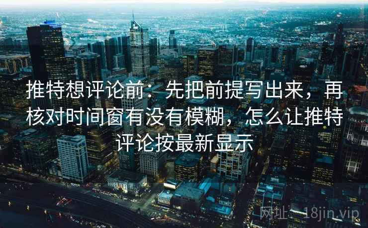 推特想评论前:先把前提写出来,再核对时间窗有没有模糊,怎么让推特评论按最新显示 推特想评论前:先把前提写出来,再核对时间窗有没有模糊,怎么让推特评论按最新显示
