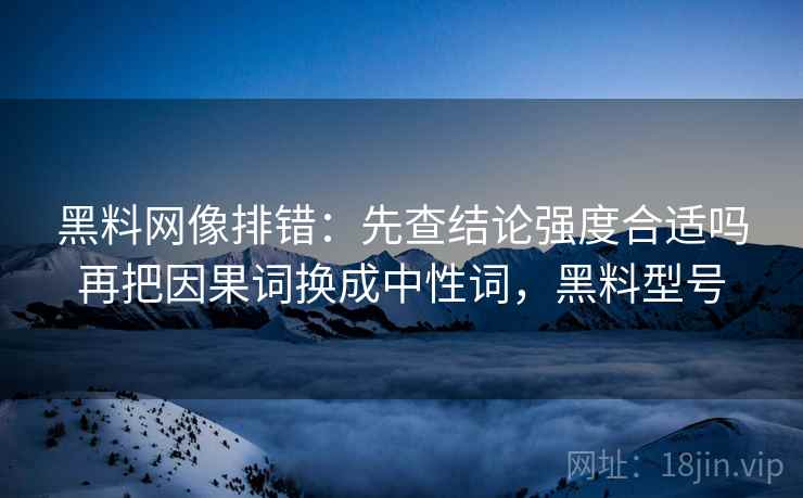 黑料网像排错:先查结论强度合适吗再把因果词换成中性词,黑料型号 黑料网像排错:先查结论强度合适吗再把因果词换成中性词,黑料型号