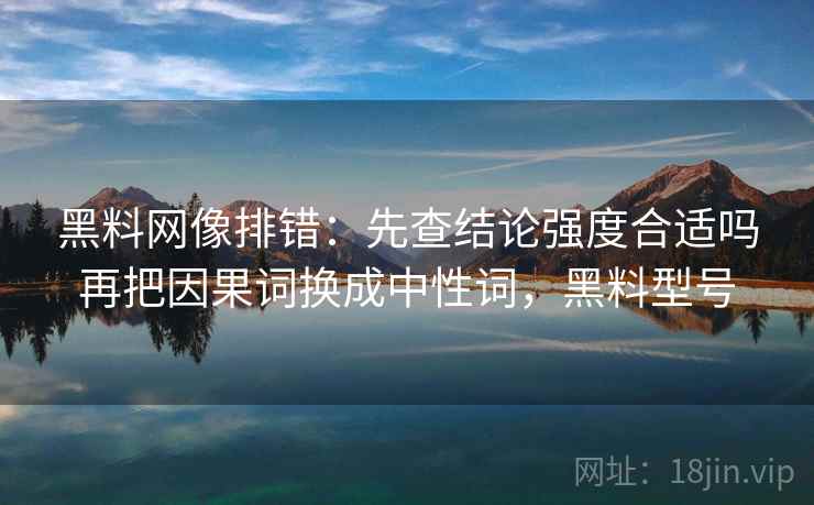 黑料网像排错:先查结论强度合适吗再把因果词换成中性词,黑料型号 黑料网像排错:先查结论强度合适吗再把因果词换成中性词,黑料型号
