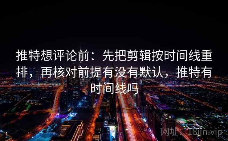 推特想评论前:先把剪辑按时间线重排,再核对前提有没有默认,推特有时间线吗 推特想评论前:先把剪辑按时间线重排,再核对前提有没有默认,推特有时间线吗
