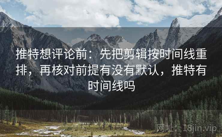 推特想评论前:先把剪辑按时间线重排,再核对前提有没有默认,推特有时间线吗 推特想评论前:先把剪辑按时间线重排,再核对前提有没有默认,推特有时间线吗
