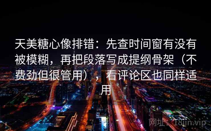 天美糖心像排错:先查时间窗有没有被模糊,再把段落写成提纲骨架(不费劲但很管用),看评论区也同样适用 天美糖心像排错:先查时间窗有没有被模糊,再把段落写成提纲骨架(不费劲但很管用),看评论区也同样适用