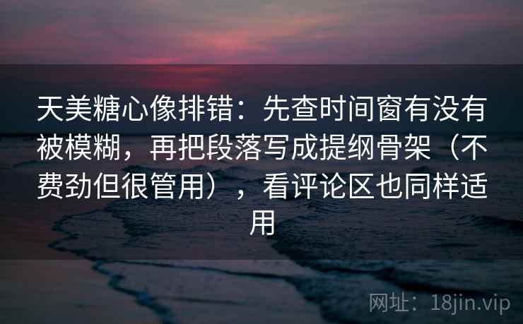 天美糖心像排错:先查时间窗有没有被模糊,再把段落写成提纲骨架(不费劲但很管用),看评论区也同样适用 天美糖心像排错:先查时间窗有没有被模糊,再把段落写成提纲骨架(不费劲但很管用),看评论区也同样适用