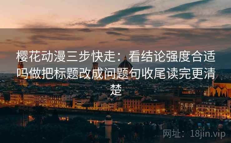 樱花动漫三步快走:看结论强度合适吗做把标题改成问题句收尾读完更清楚 樱花动漫三步快走:看结论强度合适吗做把标题改成问题句收尾读完更清楚