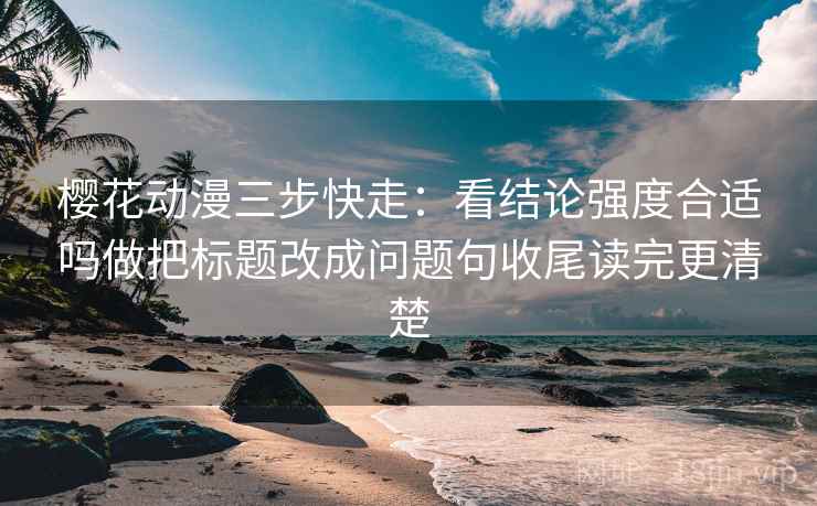 樱花动漫三步快走:看结论强度合适吗做把标题改成问题句收尾读完更清楚 樱花动漫三步快走:看结论强度合适吗做把标题改成问题句收尾读完更清楚