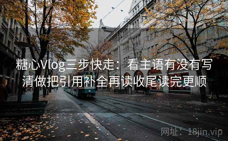 糖心Vlog三步快走:看主语有没有写清做把引用补全再读收尾读完更顺 糖心Vlog三步快走:看主语有没有写清做把引用补全再读收尾读完更顺