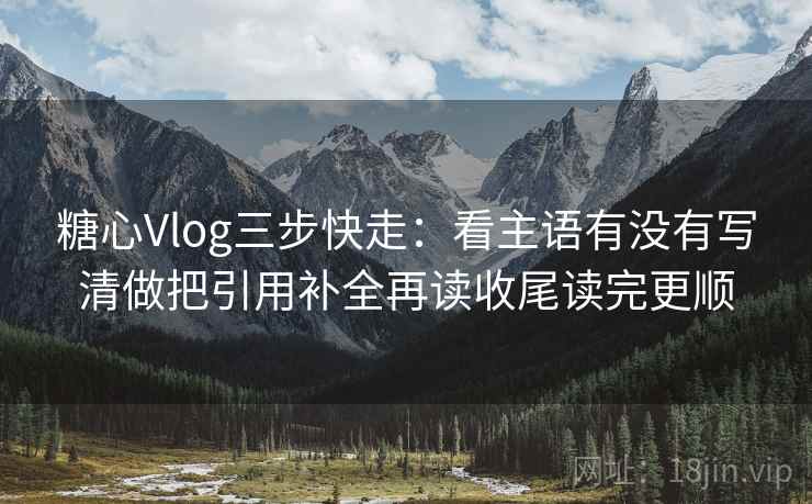 糖心Vlog三步快走:看主语有没有写清做把引用补全再读收尾读完更顺 糖心Vlog三步快走:看主语有没有写清做把引用补全再读收尾读完更顺