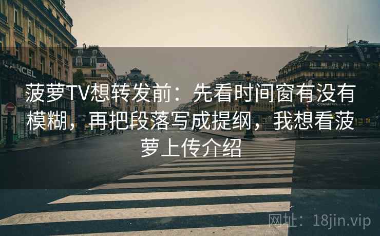 菠萝TV想转发前:先看时间窗有没有模糊,再把段落写成提纲,我想看菠萝上传介绍 菠萝TV想转发前:先看时间窗有没有模糊,再把段落写成提纲,我想看菠萝上传介绍
