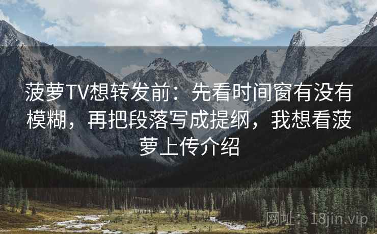 菠萝TV想转发前:先看时间窗有没有模糊,再把段落写成提纲,我想看菠萝上传介绍 菠萝TV想转发前:先看时间窗有没有模糊,再把段落写成提纲,我想看菠萝上传介绍