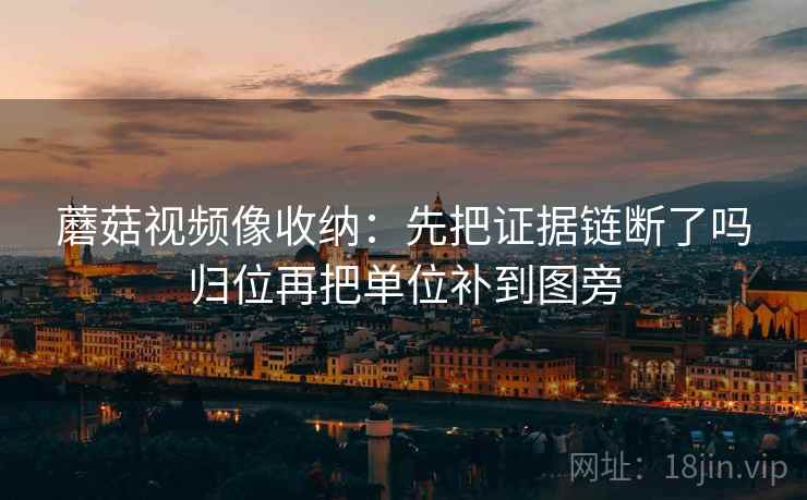 蘑菇视频像收纳:先把证据链断了吗归位再把单位补到图旁 蘑菇视频像收纳:先把证据链断了吗归位再把单位补到图旁