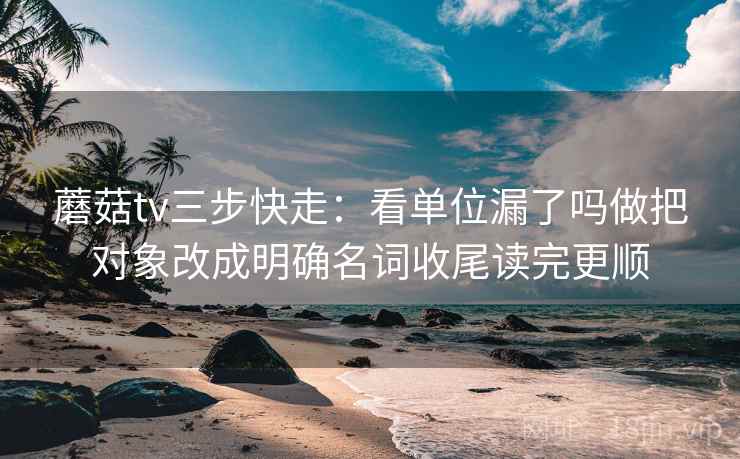 蘑菇tv三步快走:看单位漏了吗做把对象改成明确名词收尾读完更顺 蘑菇tv三步快走:看单位漏了吗做把对象改成明确名词收尾读完更顺