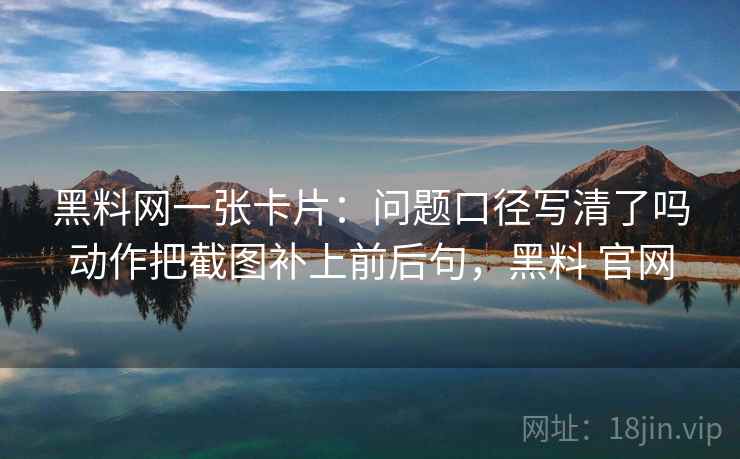 黑料网一张卡片:问题口径写清了吗动作把截图补上前后句,黑料 官网 黑料网一张卡片:问题口径写清了吗动作把截图补上前后句,黑料 官网