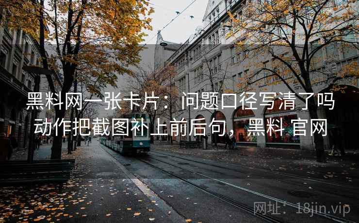 黑料网一张卡片:问题口径写清了吗动作把截图补上前后句,黑料 官网 黑料网一张卡片:问题口径写清了吗动作把截图补上前后句,黑料 官网