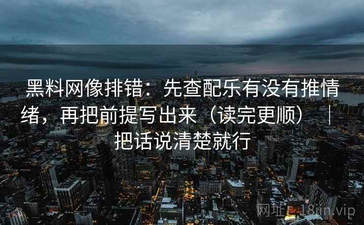 黑料网像排错:先查配乐有没有推情绪,再把前提写出来(读完更顺) | 把话说清楚就行 黑料网像排错:先查配乐有没有推情绪,再把前提写出来(读完更顺) | 把话说清楚就行
