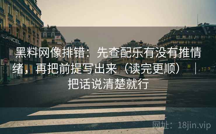 黑料网像排错:先查配乐有没有推情绪,再把前提写出来(读完更顺) | 把话说清楚就行 黑料网像排错:先查配乐有没有推情绪,再把前提写出来(读完更顺) | 把话说清楚就行