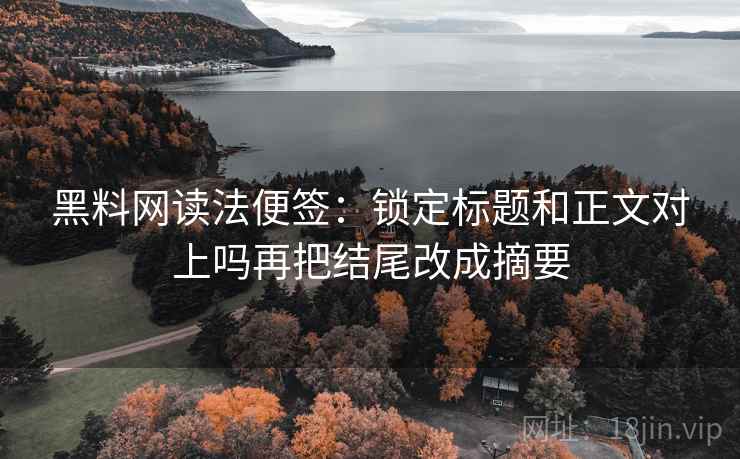 黑料网读法便签:锁定标题和正文对上吗再把结尾改成摘要 黑料网读法便签:锁定标题和正文对上吗再把结尾改成摘要
