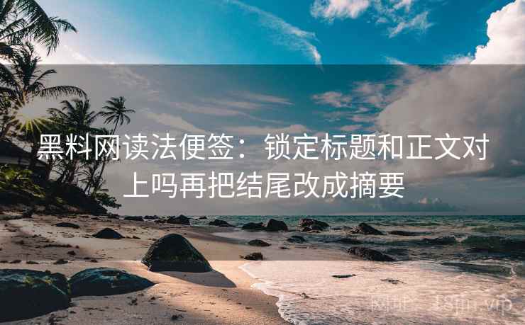 黑料网读法便签:锁定标题和正文对上吗再把结尾改成摘要 黑料网读法便签:锁定标题和正文对上吗再把结尾改成摘要