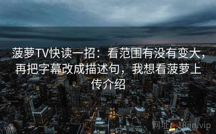菠萝TV快读一招:看范围有没有变大,再把字幕改成描述句,我想看菠萝上传介绍 菠萝TV快读一招:看范围有没有变大,再把字幕改成描述句,我想看菠萝上传介绍