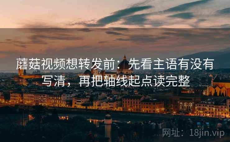 蘑菇视频想转发前:先看主语有没有写清,再把轴线起点读完整 蘑菇视频想转发前:先看主语有没有写清,再把轴线起点读完整