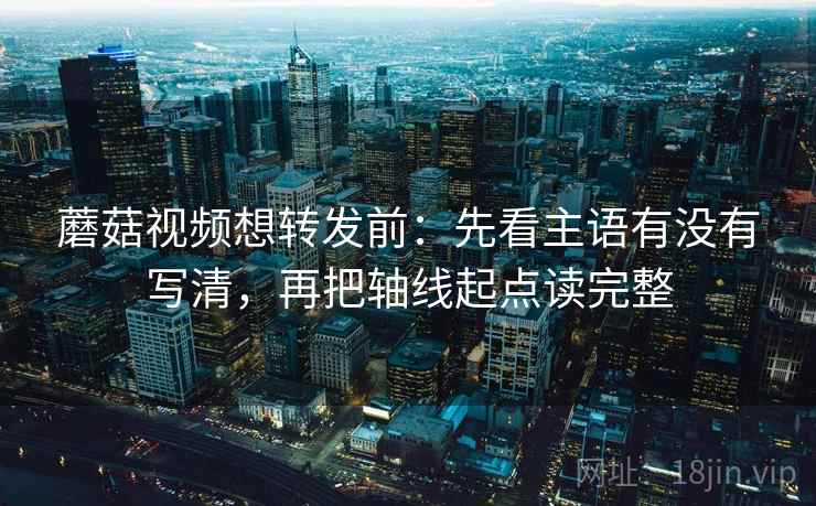 蘑菇视频想转发前:先看主语有没有写清,再把轴线起点读完整 蘑菇视频想转发前:先看主语有没有写清,再把轴线起点读完整