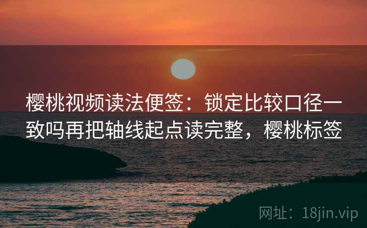 樱桃视频读法便签:锁定比较口径一致吗再把轴线起点读完整,樱桃标签 樱桃视频读法便签:锁定比较口径一致吗再把轴线起点读完整,樱桃标签