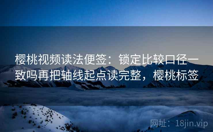 樱桃视频读法便签:锁定比较口径一致吗再把轴线起点读完整,樱桃标签 樱桃视频读法便签:锁定比较口径一致吗再把轴线起点读完整,樱桃标签