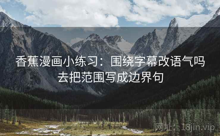 香蕉漫画小练习:围绕字幕改语气吗去把范围写成边界句 香蕉漫画小练习:围绕字幕改语气吗去把范围写成边界句