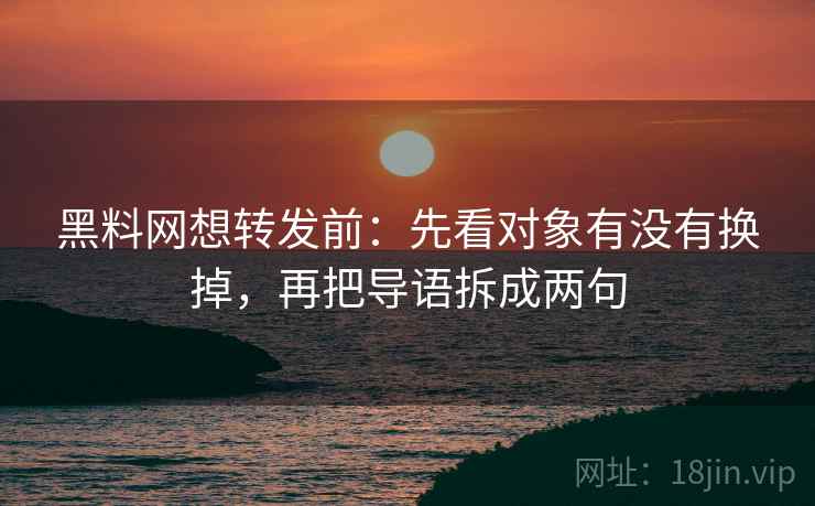 黑料网想转发前:先看对象有没有换掉,再把导语拆成两句 黑料网想转发前:先看对象有没有换掉,再把导语拆成两句