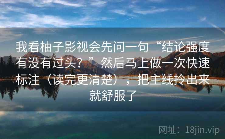 我看柚子影视会先问一句“结论强度有没有过头?”然后马上做一次快速标注(读完更清楚),把主线拎出来就舒服了 我看柚子影视会先问一句“结论强度有没有过头?”然后马上做一次快速标注(读完更清楚),把主线拎出来就舒服了