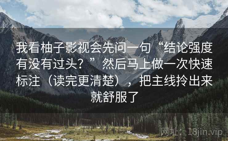 我看柚子影视会先问一句“结论强度有没有过头?”然后马上做一次快速标注(读完更清楚),把主线拎出来就舒服了 我看柚子影视会先问一句“结论强度有没有过头?”然后马上做一次快速标注(读完更清楚),把主线拎出来就舒服了