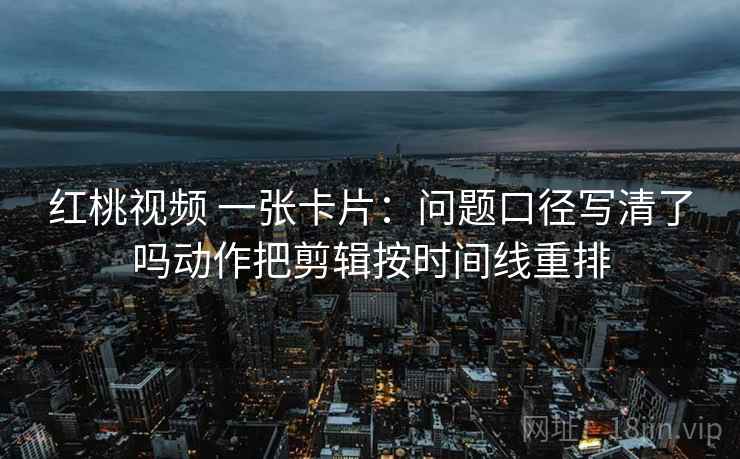 红桃视频 一张卡片:问题口径写清了吗动作把剪辑按时间线重排 红桃视频 一张卡片:问题口径写清了吗动作把剪辑按时间线重排
