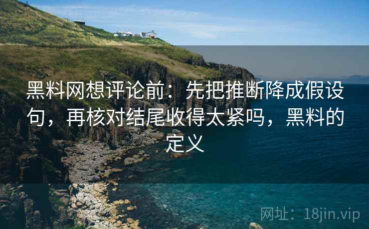 黑料网想评论前:先把推断降成假设句,再核对结尾收得太紧吗,黑料的定义 黑料网想评论前:先把推断降成假设句,再核对结尾收得太紧吗,黑料的定义